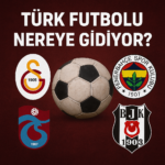 TÜRK FUTBOLU NEREYE GİDİYOR DERİN ANALİZ – 2025