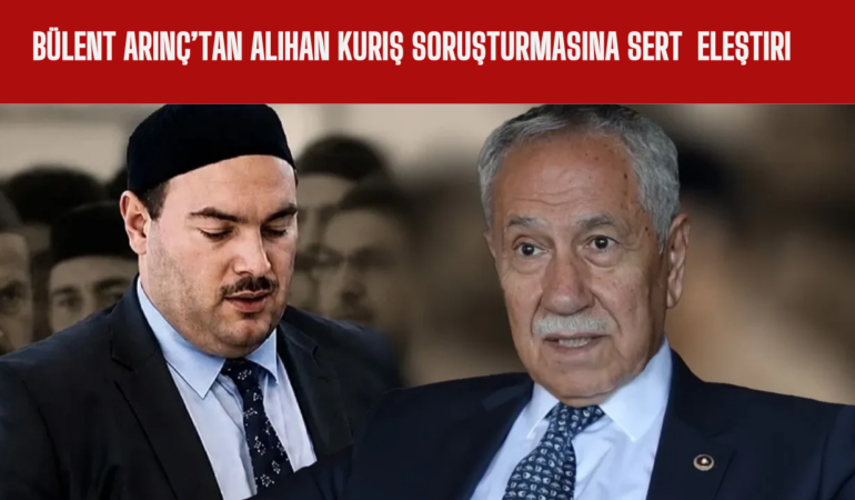 Bülent Arınç’tan Alihan Kuriş Soruşturmasına Sert Hukuk Eleştirisi