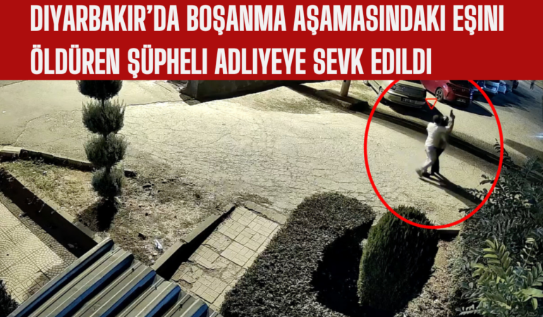 Diyarbakır’da Boşanma Aşamasındaki Eşini Öldüren Şüpheli Adliyeye Sevk Edildi