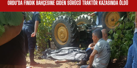 Ordu’da Fındık Bahçesine Giden Sürücü Traktör Kazasında Öldü