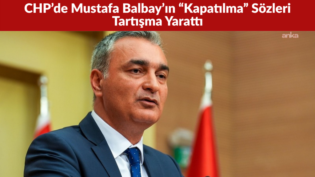 CHP’de Mustafa Balbay’ın “Kapatılma” Sözleri Tartışma Yarattı