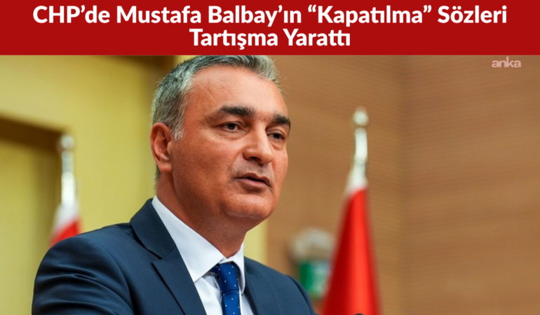 CHP’de Mustafa Balbay’ın “Kapatılma” Sözleri Tartışma Yarattı