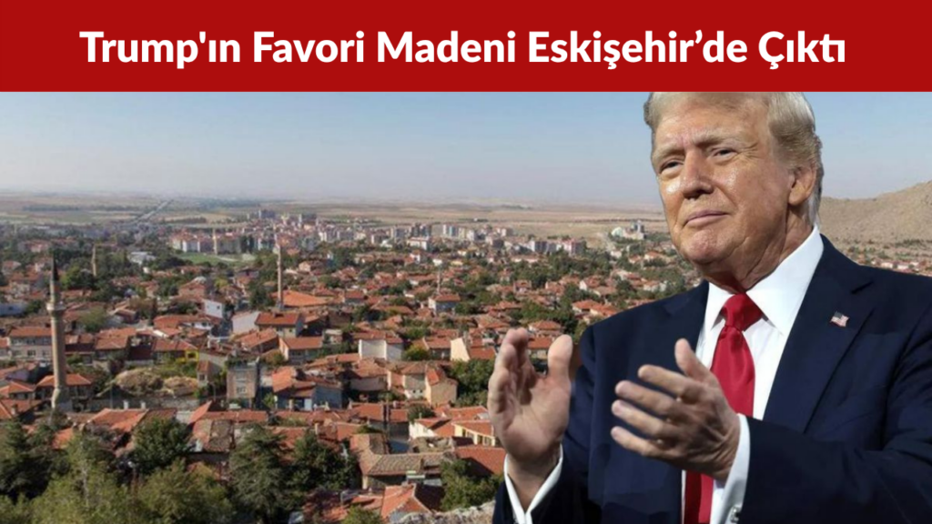 Trump'ın Favori Madeni Eskişehir’de Çıktı