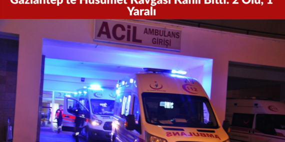 Gaziantep’te Husumet Kavgası Kanlı Bitti 2 Ölü, 1 Yaralı