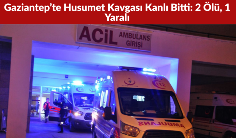 Gaziantep’te Husumet Kavgası Kanlı Bitti 2 Ölü, 1 Yaralı