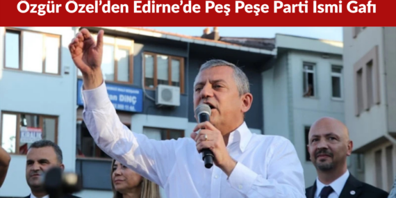 Özgür Özel’den Edirne’de Peş Peşe Parti İsmi Gafı