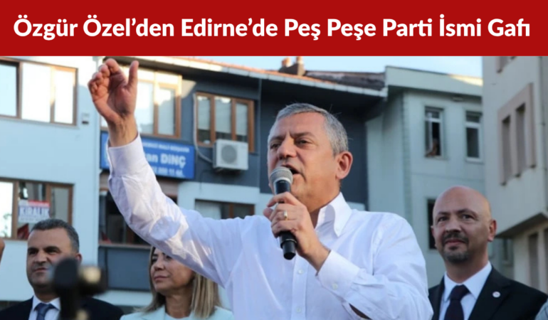 Özgür Özel’den Edirne’de Peş Peşe Parti İsmi Gafı