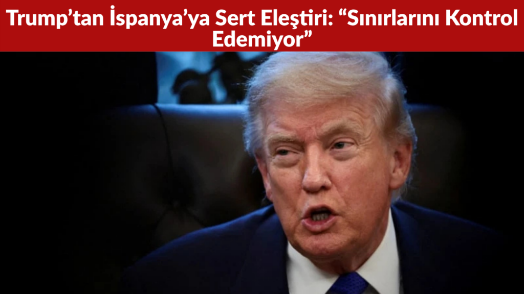 Trump’tan İspanya’ya Sert Eleştiri “Sınırlarını Kontrol Edemiyor”