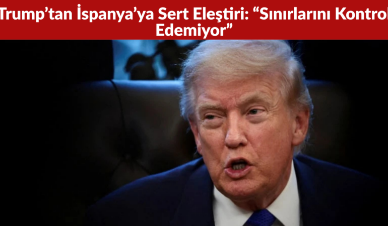 Trump’tan İspanya’ya Sert Eleştiri “Sınırlarını Kontrol Edemiyor”