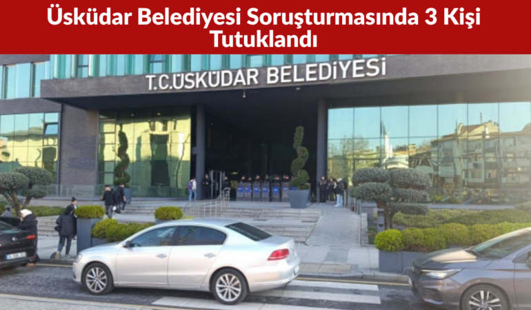 Üsküdar Belediyesi Soruşturmasında 3 Kişi Tutuklandı